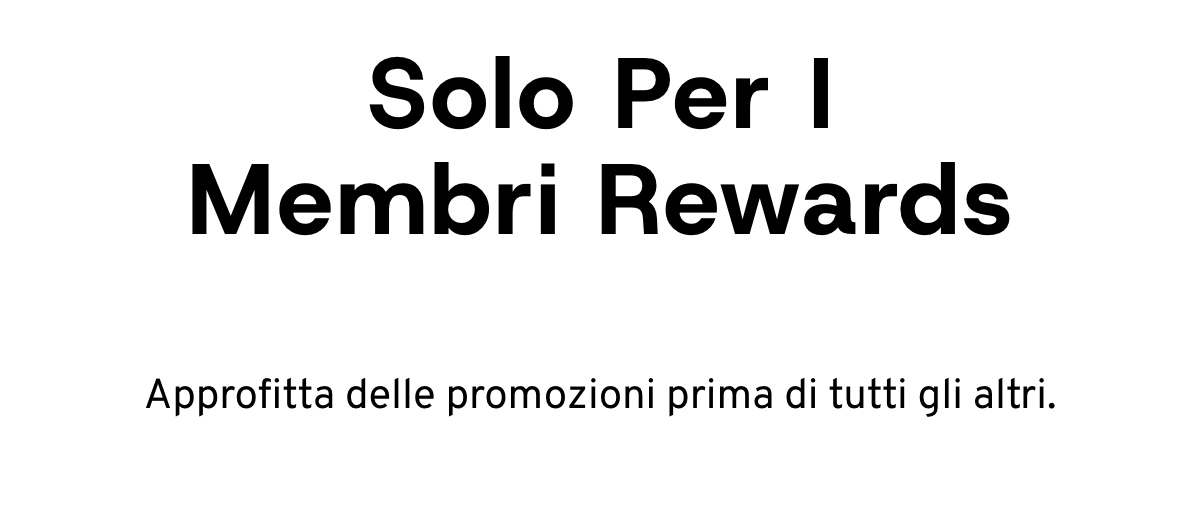 SOLO PER I MEMBRI REWARDS. Approfitta delle promozioni prima di tutti gli altri.
