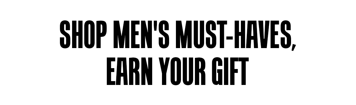 SHOP MENS MUST-HAVES, EARN YOUR GIFT