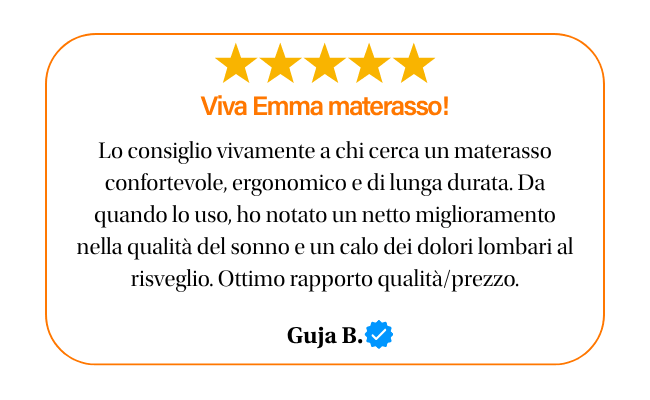 ★★★★★ Viva Emma materasso! Lo consiglio vivamente a chi cerca un materasso confortevole, ergonomico e di lunga durata. Da quando lo uso, ho notato un netto miglioramento nella qualità del sonno e un calo dei dolori lombari al risveglio. Ottimo rapporto qualità/prezzo. Guja B.