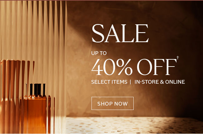 SALE UP TO 40% OFF | FULL-PRICED PRODUCTS | IN-STORE & ONLINE† | SHOP NOW
