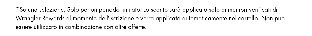 *Su una selezione. Solo per un periodo limitato. Lo sconto sarà applicato solo ai membri verificati di Wrangler Rewards al momento dell'iscrizione e verrà applicato automaticamente nel carrello. Non può essere utilizzato in combinazione con altre offerte.