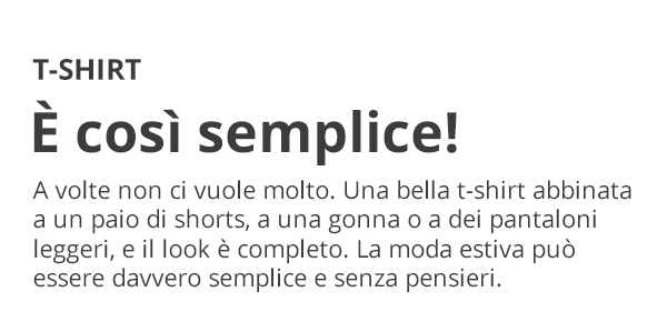 T-SHIRT È così semplice! A volte non ci vuole molto. Una bella t-shirt abbinata a un paio di shorts, a una gonna o a dei pantaloni leggeri, e il look è completo. La moda estiva può essere davvero semplice e senza pensieri.