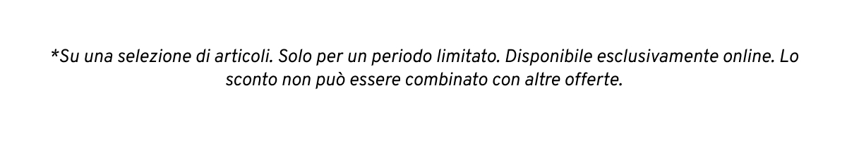 *Su una selezione. Solo per un periodo limitato.  Lo sconto si applica automaticamente nel carrello. Non può essere utilizzato in combinazione con altre offerte.