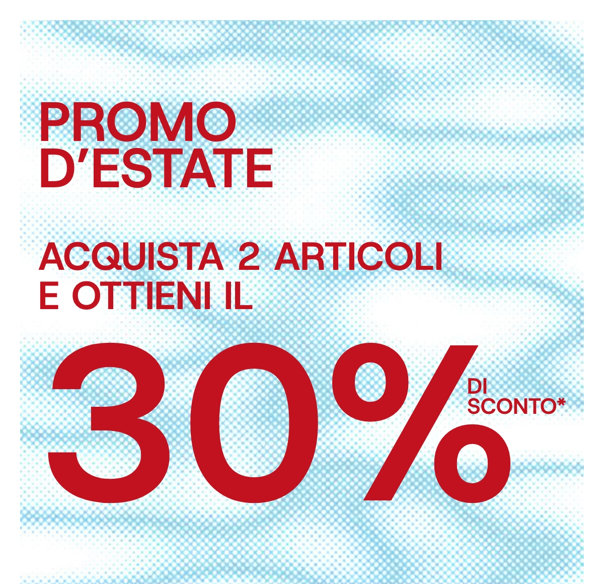 Acquista 2 articoli qualsiasi della selezione e ottieni il 30% di sconto.