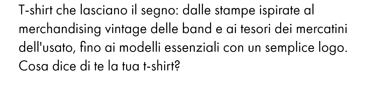 T-shirt che lasciano il segno: dalle stampe ispirate al merchandising vintage delle band e ai tesori dei mercatini dell'usato, fino ai modelli essenziali con un semplice logo. Cosa dice di te la tua t-shirt?