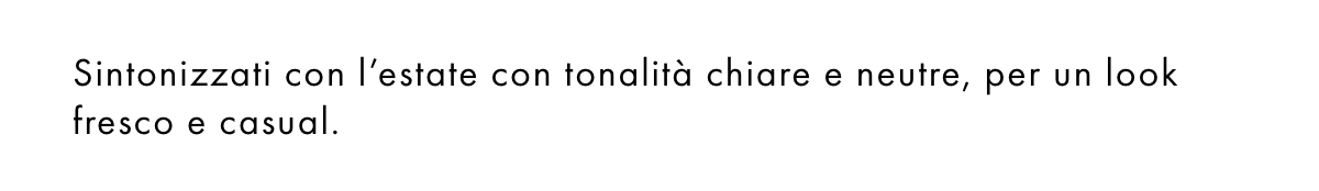 Sintonizzati con l’estate con tonalità chiare e neutre, per un look fresco e casual.