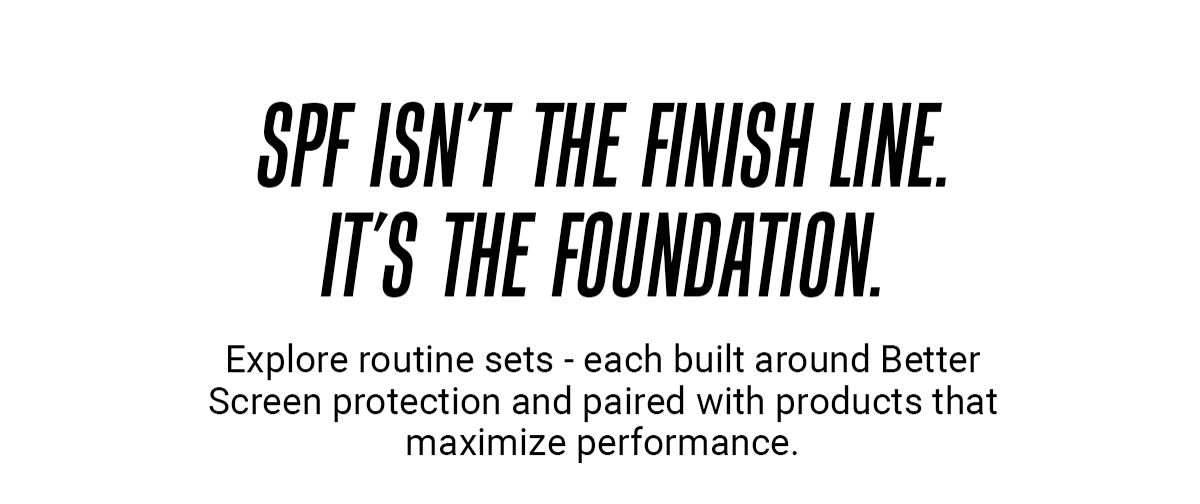 SPF ISN'T THE FINISH LINE. IT'S THE FOUNDATION.