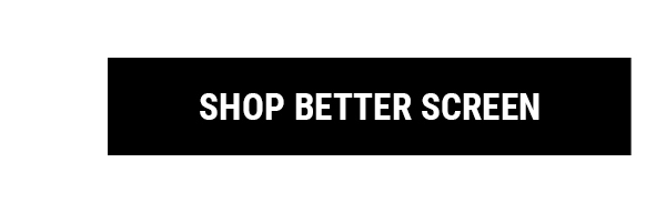 SHOP BETTER SCREEN
