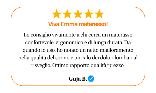 ★★★★★ Viva emma materasso! Lo consiglio vivamente a chi cerca un materasso confortevole ergonomico e di lunga durata. da quando lo uso, ho notato un netto miglioramento nella qualita del sonno e un calo dei dolori lombari al risveglio. ottimo rapporto qualita prezzo. guja b.