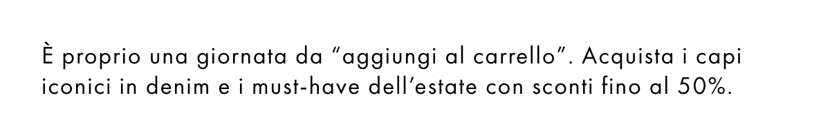 È proprio una giornata da “aggiungi al carrello”. Acquista i capi iconici in denim e i must-have dell'estate con sconti fino al 50%.