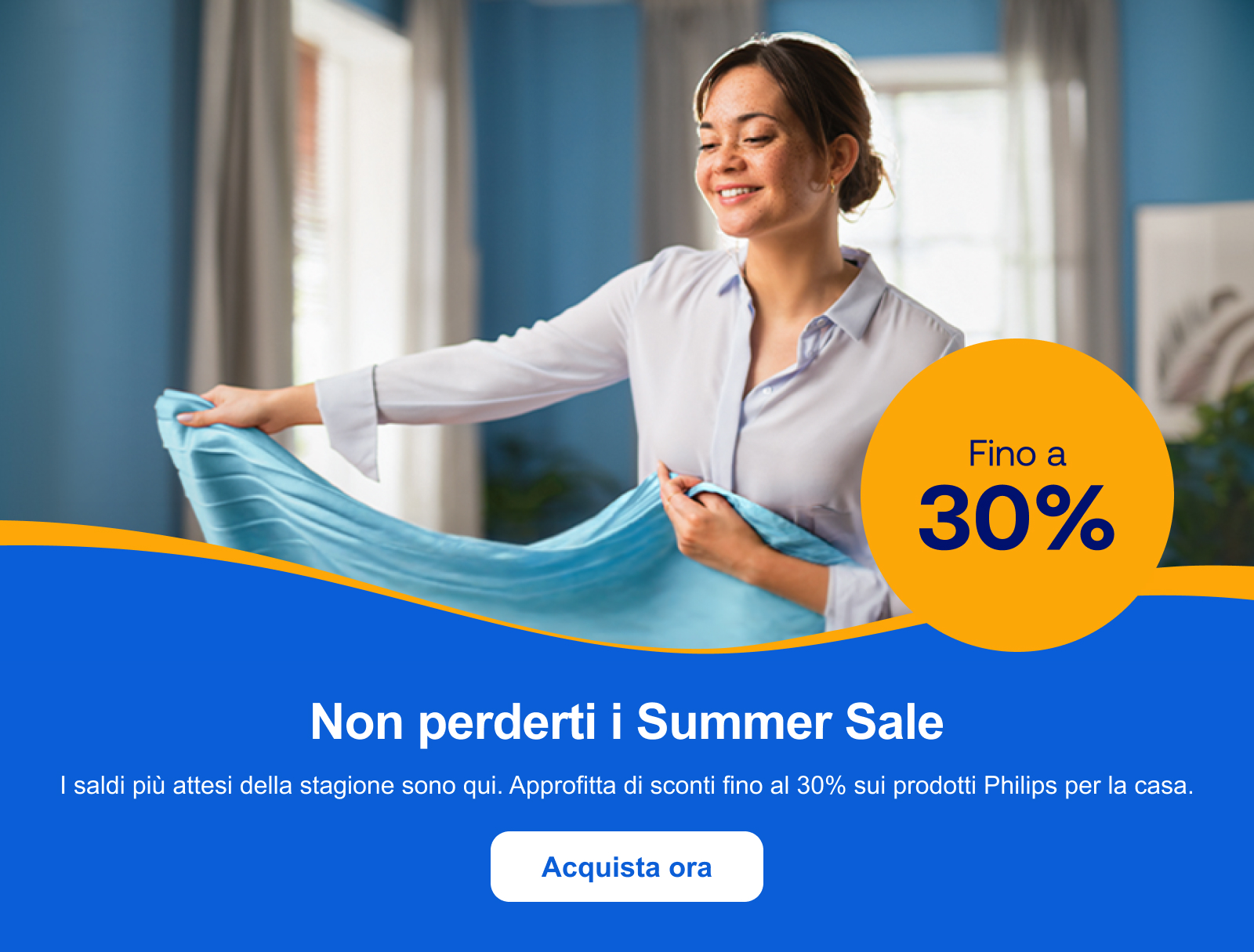 Non perderti i Summer Sale! I saldi più attesi della stagione sono qui. Approfitta di sconti fino al 30% sui prodotti Philips per la casa. Acquista ora