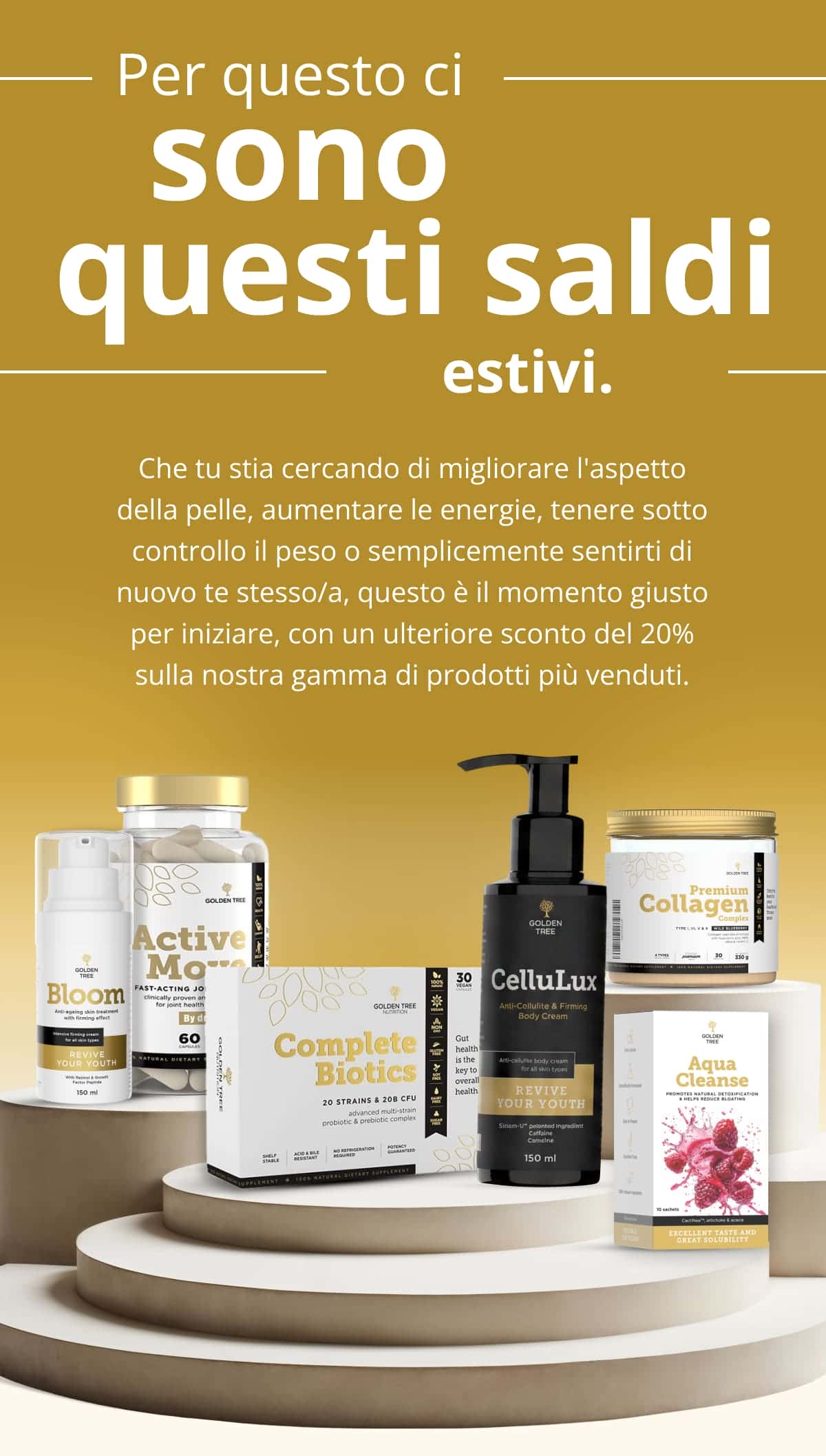 Per questo ci sono questi saldi estivi. Che tu stia cercando di migliorare l'aspetto della pelle, aumentare le energie, tenere sotto controllo il peso o semplicemente sentirti di nuovo te stesso/a, questo è il momento giusto per iniziare, con un ulteriore sconto del 20% sulla nostra gamma di prodotti più venduti. 