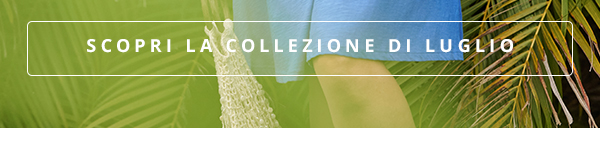 SCOPRI LA COLLEZIONE DI LUGLIO