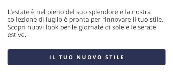 L’estate è nel pieno del suo splendore e la nostra collezione di luglio è pronta per rinnovare il tuo stile. Scopri nuovi look per le giornate di sole e le serate estive. IL TUO NUOVO STILE