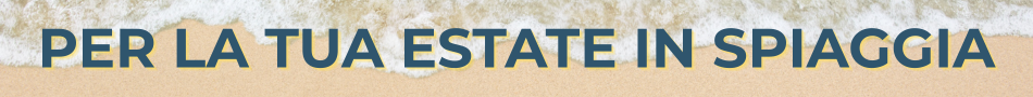 PER LA TUA ESTATE IN SPIAGGIA