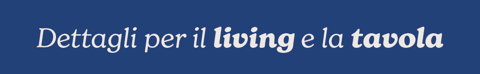 Dettagli per il living e la tavola