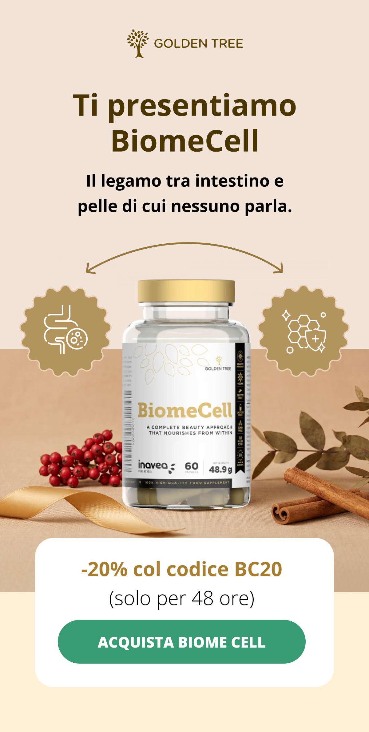 Ti presentiamo BiomeCell  Il legamo tra intestino e pelle di cui nessuno parla. -20% col codice BC20 (solo per 48 ore)    ACQUISTA BIOME CELL