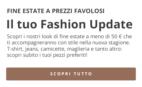 FINE ESTATE A PREZZI FAVOLOSI Il tuo Fashion Update Scopri i nostri look di fine estate a meno di 50 € che ti accompagneranno con stile nella nuova stagione. T-shirt, jeans, camicette, maglieria e tanto altro: scopri subito i tuoi pezzi preferiti! SCOPRI TUTTO