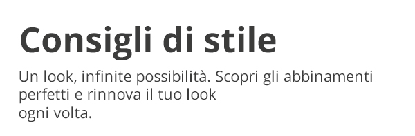 Consigli di stile Un look, infinite possibilità. Scopri gli abbinamenti perfetti e rinnova il tuo look ogni volta.