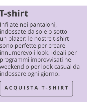 T-shirt Infilate nei pantaloni, indossate da sole o sotto un blazer: le nostre t-shirt sono perfette per creare innumerevoli look. Ideali per programmi improvvisati nel weekend o per look casual da indossare ogni giorno. ACQUISTA T-SHIRT