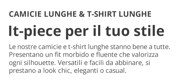 CAMICIE LUNGHE & T-SHIRT LUNGHE It-piece per il tuo stile Le nostre camicie e t-shirt lunghe stanno bene a tutte. Presentano un fit morbido e fluente che valorizza ogni silhouette. Versatili e facili da abbinare, si prestano a look chic, eleganti o casual.