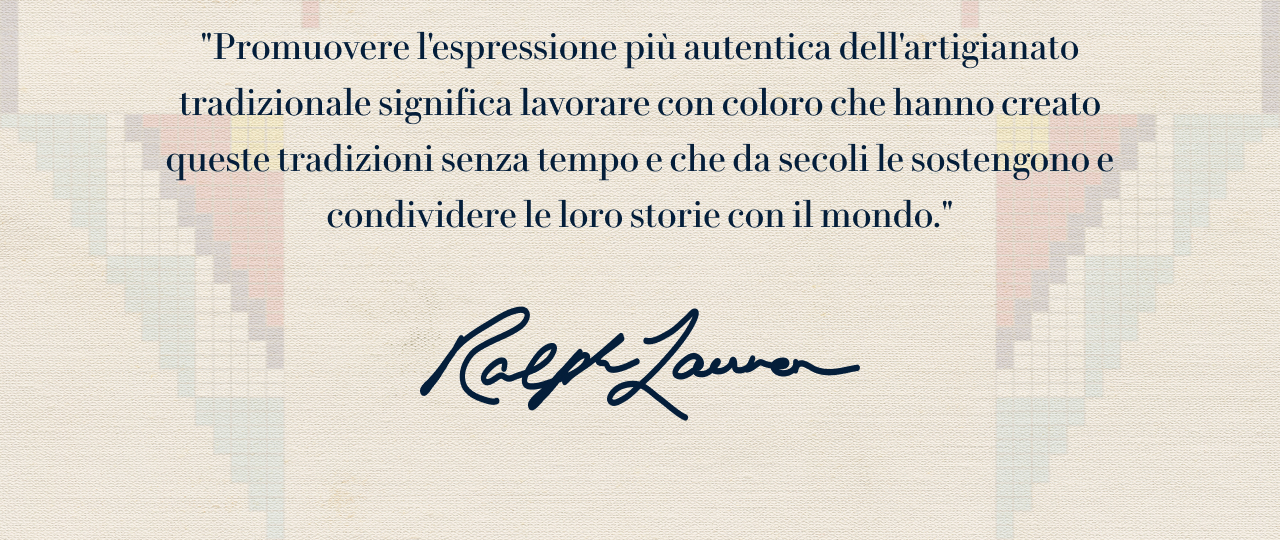 “Promuovere l’espressione più autentica dell’artigianato tradizionale significa lavorare con coloro che hanno creato queste tradizioni senza tempo e che da secoli le sostengono e condividere le loro storie con il mondo.”