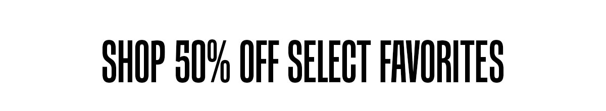 SHOP 50% OFF SELECT FAVORITES