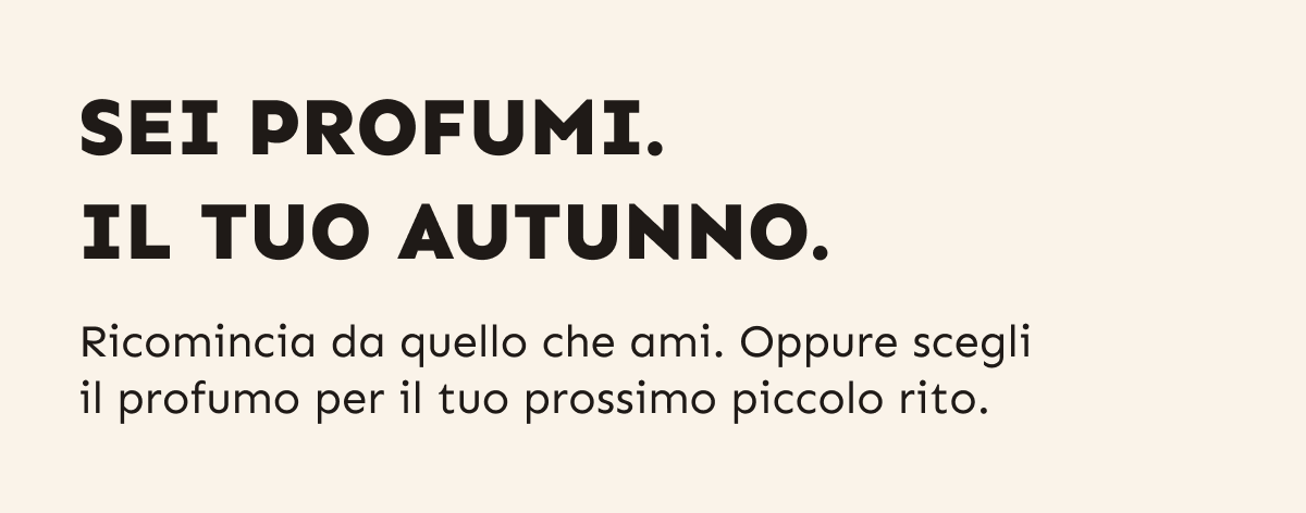 Sei profumi. Il tuo autunno. Ricomincia da quello che ami, oppure scegli il profumo per il tuo prossimo piccolo rito.