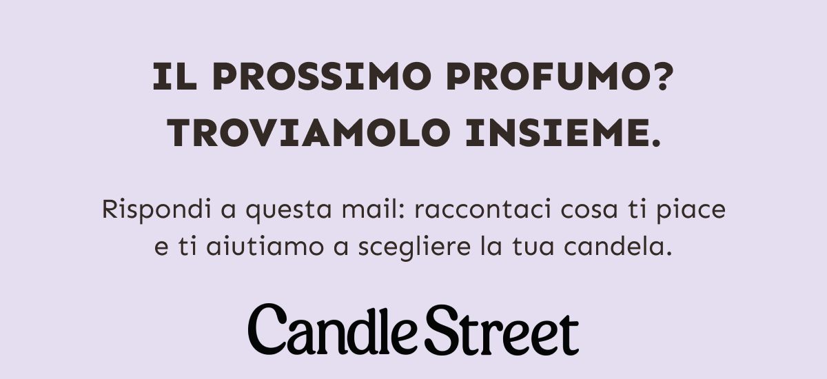 Il prossimo profumo? Troviamolo insieme. Rispondi a questa mail: raccontaci cosa ti piace e ti aiutiamo a scegliere la tua candela. Candle Street.