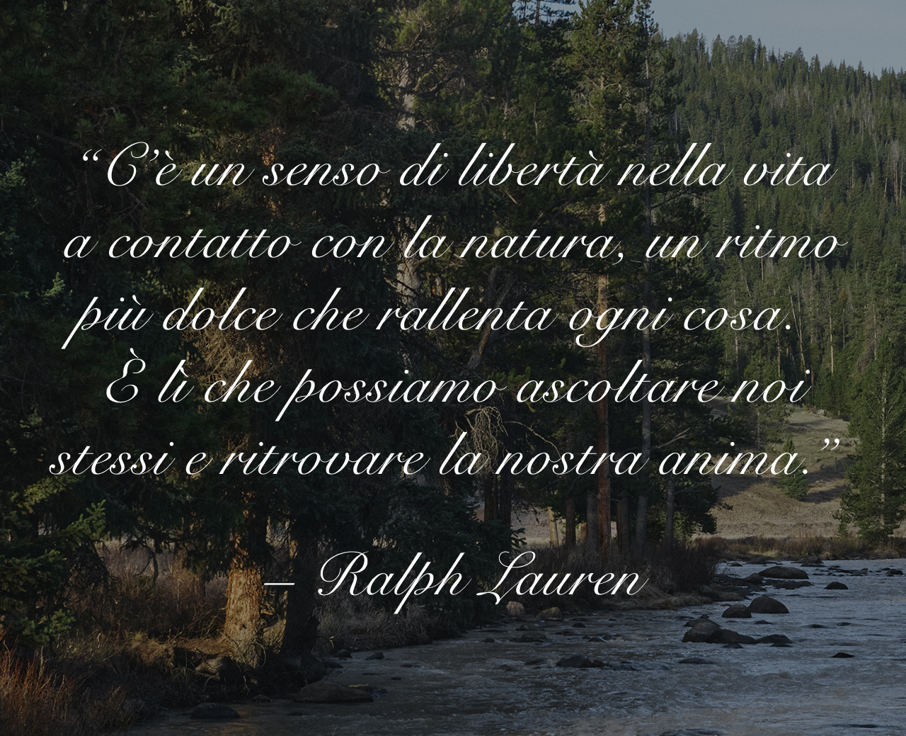 “C’è un senso di libertà nella vita a contatto con la natura, un ritmo più dolce che rallenta ogni cosa. È lì che possiamo ascoltare noi stessi e ritrovare la nostra anima.” - Ralph Lauren