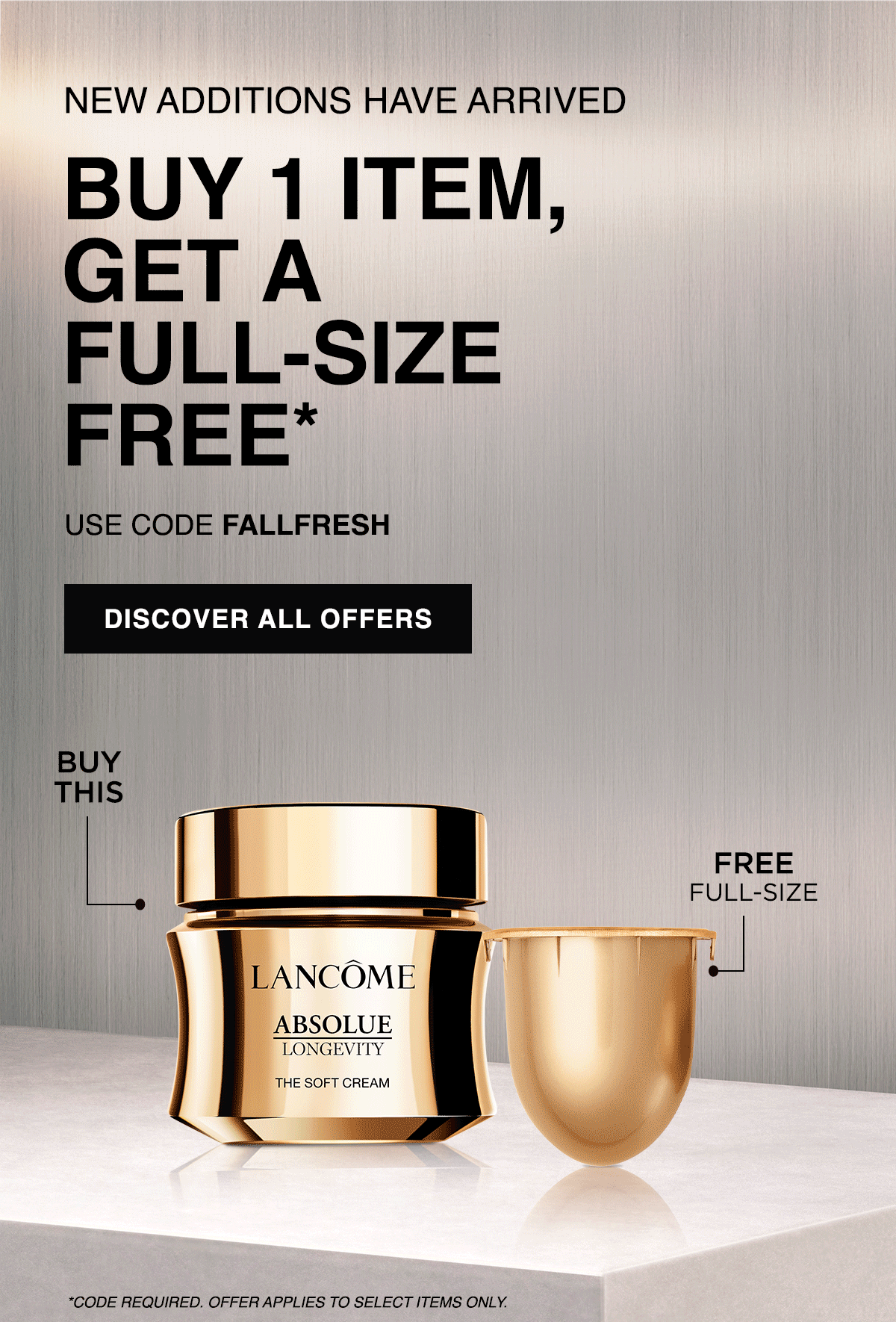 NEW ADDITIONS HAVE ARRIVED BUY 1 ITEM, GET A FULL-SIZE FREE* USE CODE FALLFRESH DISCOVER ALL OFFERS