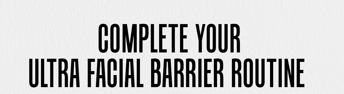 COMPLETE YOUR ULTRA FACIAL BARRIER ROUTINE