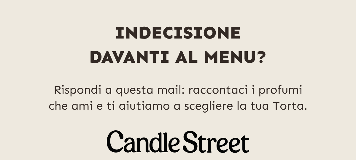 Indecisione davanti al menu? Rispondi a questa mail: raccontaci i profumi che ami e ti aiutiamo a scegliere la tua Torta. Candle Street.