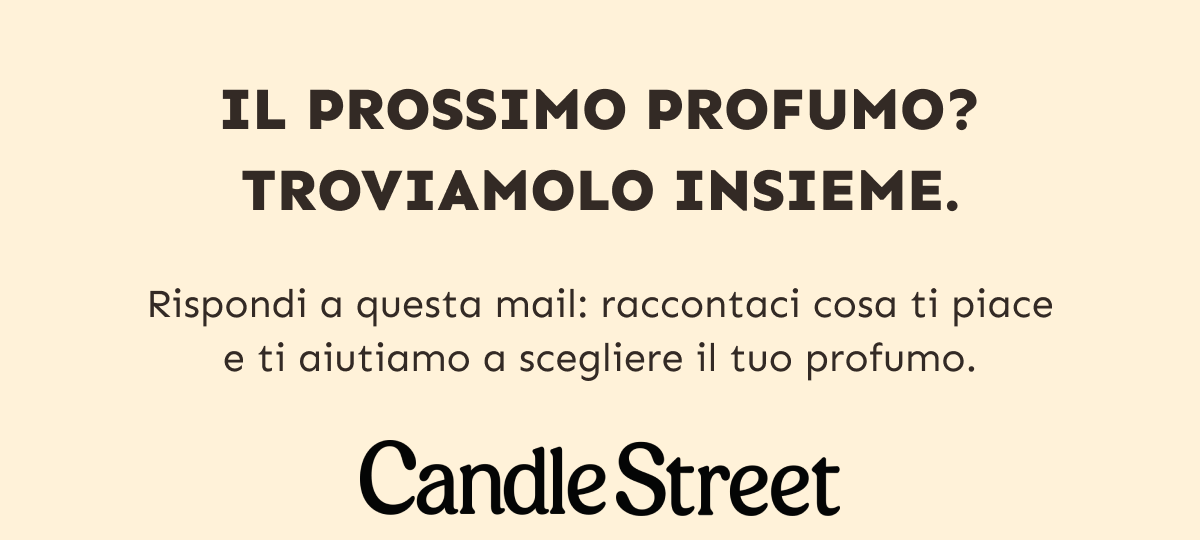Il prossimo profumo? Troviamolo insieme. Rispondi a questa mail: raccontaci cosa ti piace e ti aiutiamo a scegliere il tuo profumo. Candle Street.