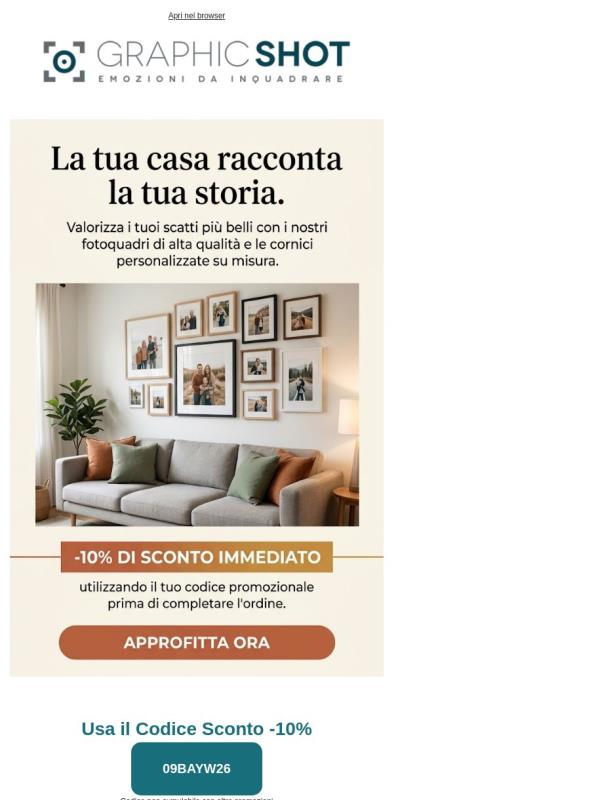 -10% sulle tue stampe e cornici preferite! Ricorda i tuoi momenti del cuore o dai un nuovo volto alle tue pareti. Risparmia subito!