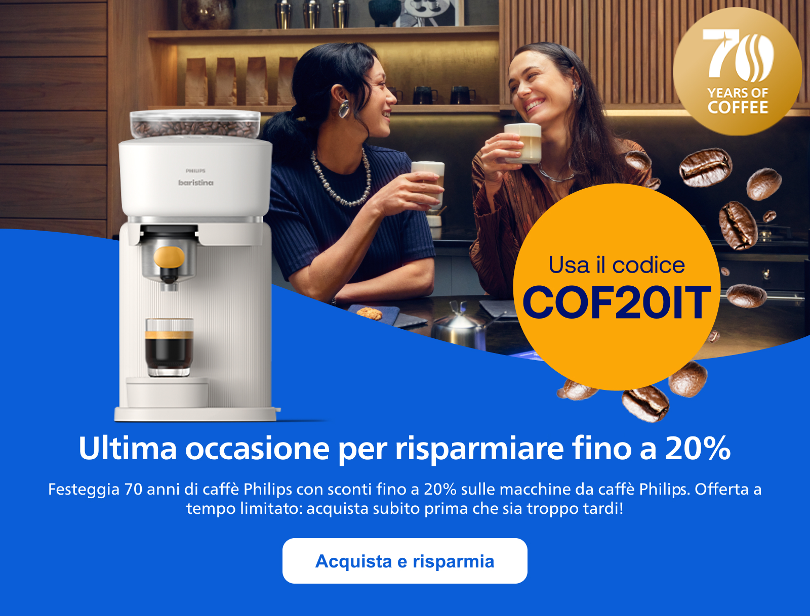 Ultima occasione per risparmiare fino a 20% Festeggia 70 anni di caffè Philips con sconti fino a 20% sulle macchine da caffè Philips. Offerta a tempo limitato: acquista subito prima che sia troppo tardi! Acquista e risparmia