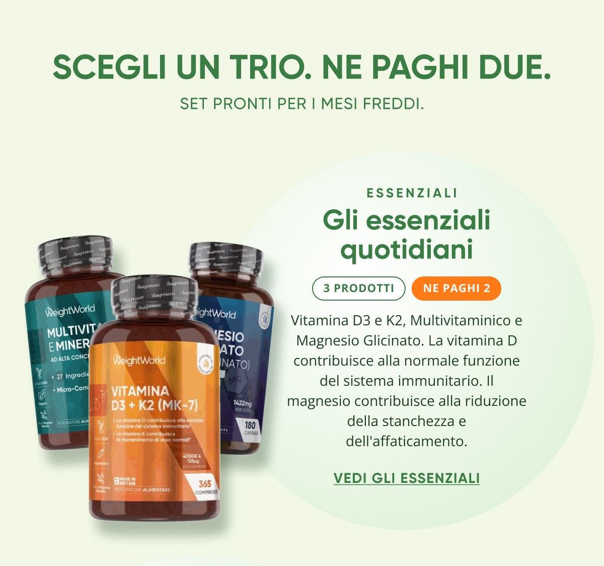 Scegli un trio. Ne paghi due. Set pronti per I mesi freddi. Essenziali Gli essenziali quotidiani 3 prodotti Vedi gli essenziali
