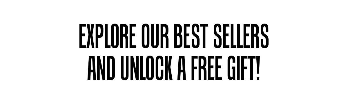 EXPLORE OUR BEST SELLERS AND UNLOCK A FREE GIFT