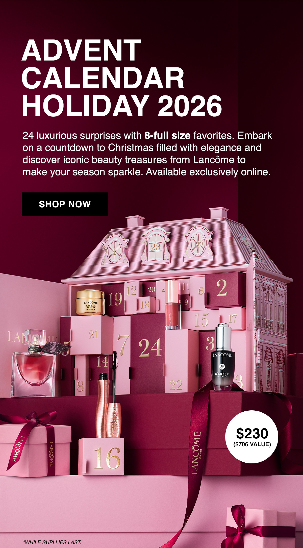 ADVENT CALENDAR HOLIDAY 2026 24 luxurious surprises with 8-full size favorites. Embark on a countdown to Christmas filled with elegance and discover iconic beauty treasures from Lancome to make your season sparkle. Available exclusively online. SHOP NOW