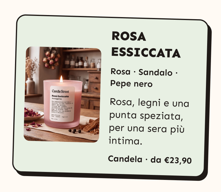 Rosa Essiccata. Rosa, sandalo e pepe nero. Rosa, legni e una punta speziata, per una sera più intima. Candela da 23,90 euro.