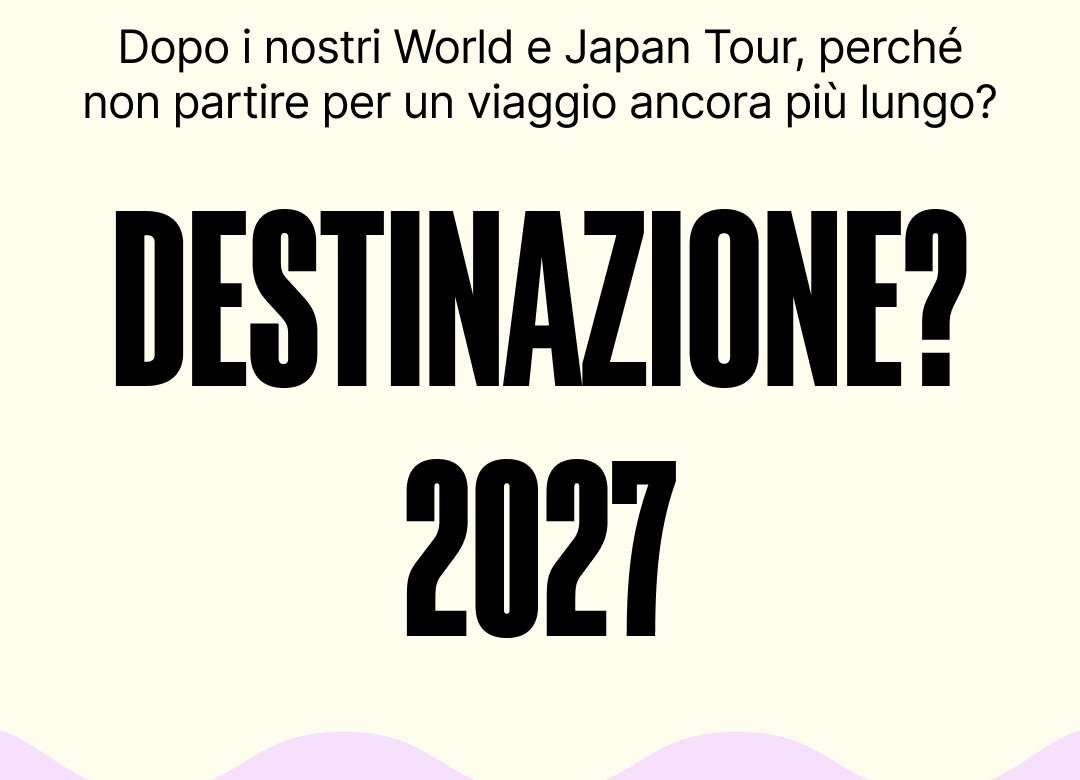 Dopo i nostri World e Japan Tour, perché non partire per un viaggio ancora più lungo? Destinazione? 2027