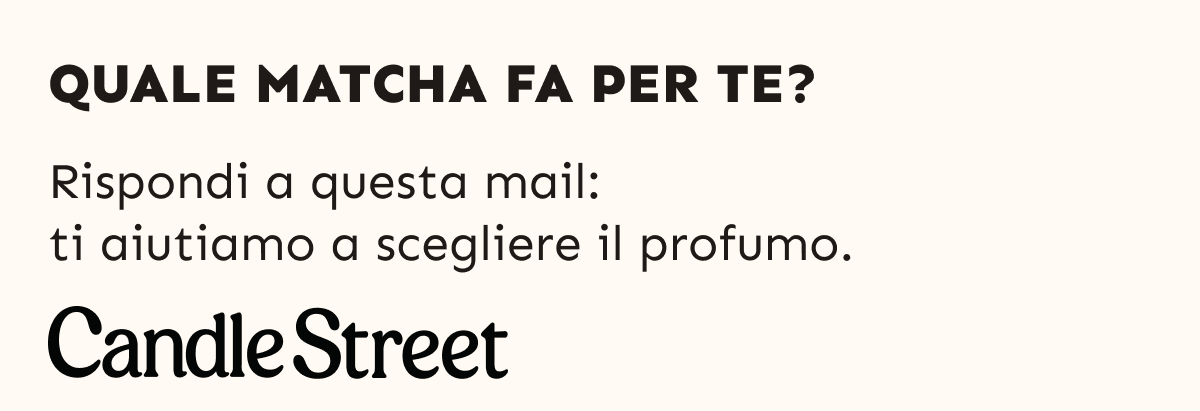 Quale matcha fa per te? Rispondi a questa mail: ti aiutiamo a scegliere il profumo. Candle Street.