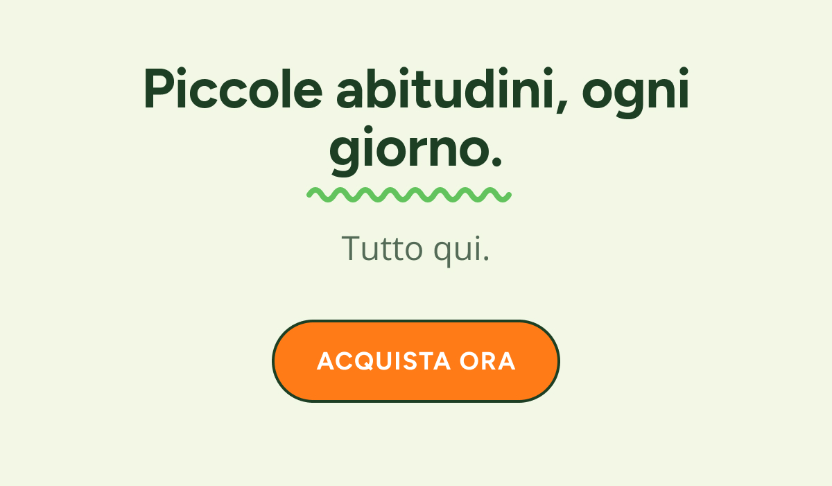 Piccole abitudini, ogni giorno. Tutto qui. Acquista ora.