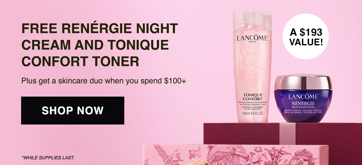 FREE RENÉRGIE NIGHT CREAM AND TONIQUE CONFORT TONER Plus get a skincare duo when you spend $100+ SHOP NOW