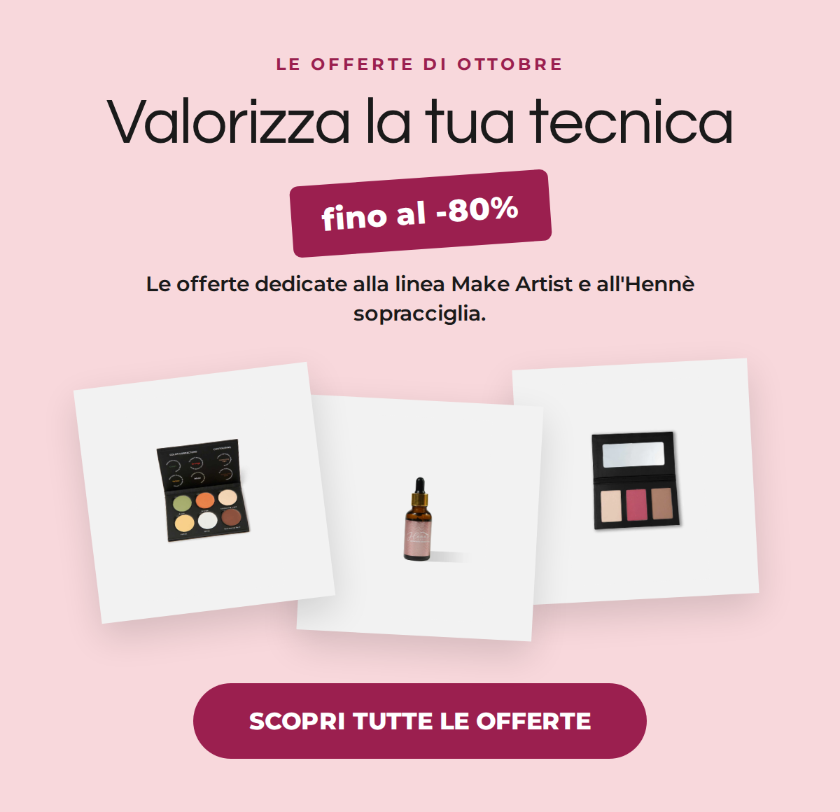 Offerte di ottobre: valorizza la tua tecnica, fino al -80% sulla linea Make Artist e sull'Hennè sopracciglia. SCOPRI TUTTE LE OFFERTE